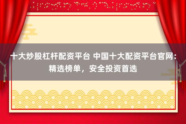 十大炒股杠杆配资平台 中国十大配资平台官网：精选榜单，安全投资首选