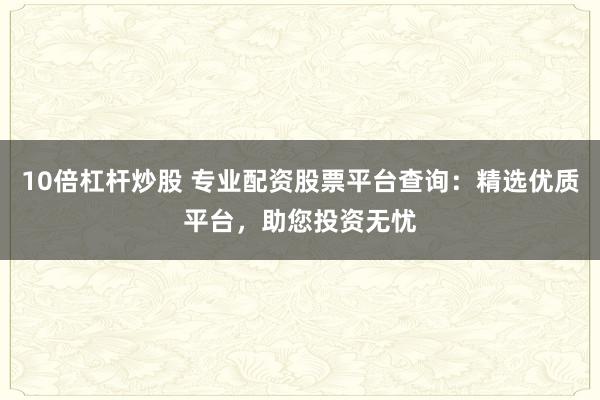 10倍杠杆炒股 专业配资股票平台查询：精选优质平台，助您投资无忧