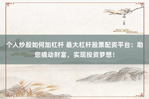 个人炒股如何加杠杆 最大杠杆股票配资平台：助您撬动财富，实现投资梦想！