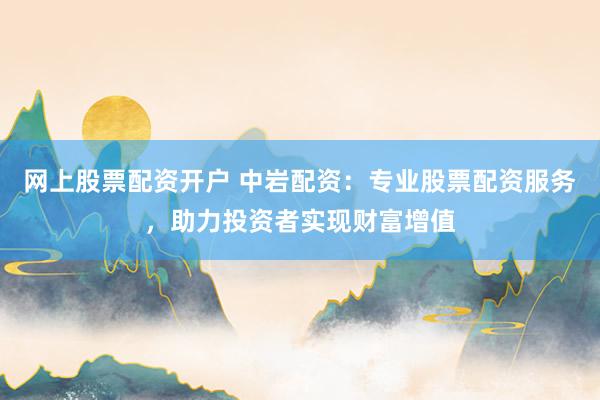 网上股票配资开户 中岩配资：专业股票配资服务，助力投资者实现财富增值