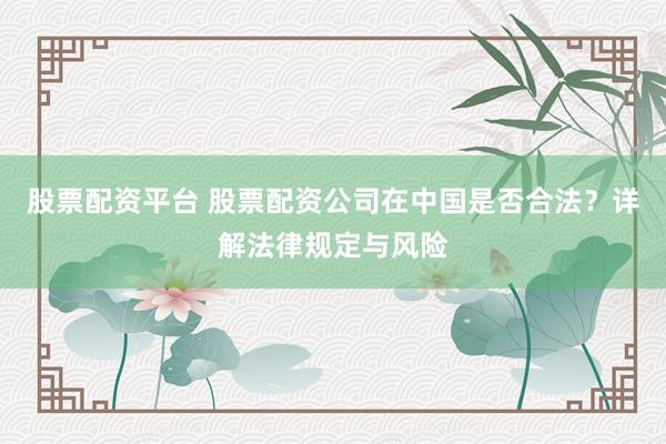 股票配资平台 股票配资公司在中国是否合法？详解法律规定与风险