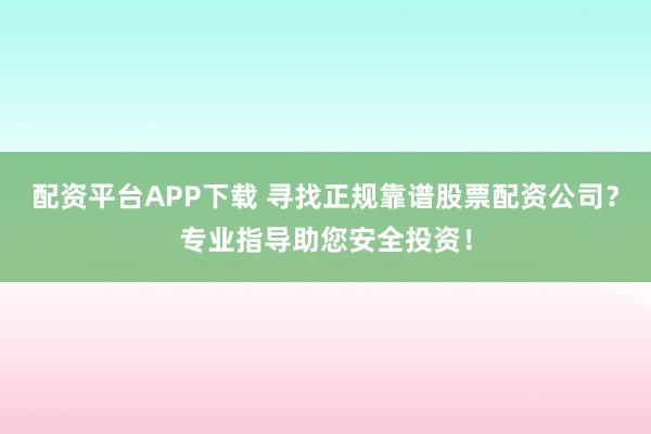 配资平台APP下载 寻找正规靠谱股票配资公司？专业指导助您安全投资！