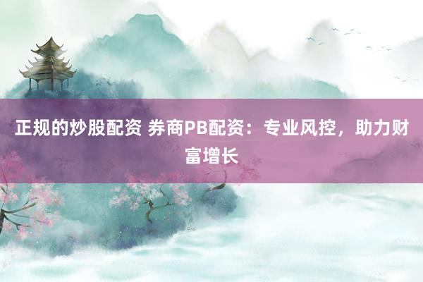 正规的炒股配资 券商PB配资：专业风控，助力财富增长