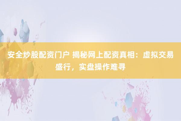 安全炒股配资门户 揭秘网上配资真相：虚拟交易盛行，实盘操作难寻