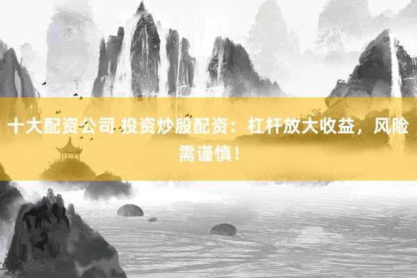 十大配资公司 投资炒股配资：杠杆放大收益，风险需谨慎！