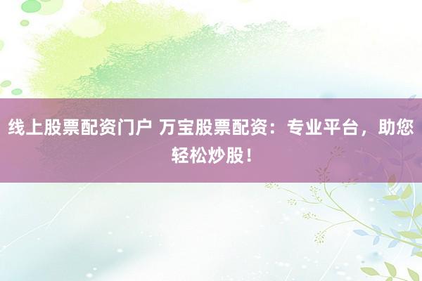 线上股票配资门户 万宝股票配资：专业平台，助您轻松炒股！