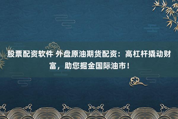 股票配资软件 外盘原油期货配资：高杠杆撬动财富，助您掘金国际油市！