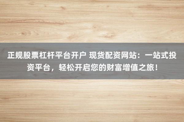 正规股票杠杆平台开户 现货配资网站：一站式投资平台，轻松开启您的财富增值之旅！