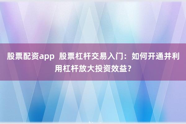 股票配资app  股票杠杆交易入门：如何开通并利用杠杆放大投资效益？