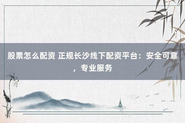 股票怎么配资 正规长沙线下配资平台：安全可靠，专业服务