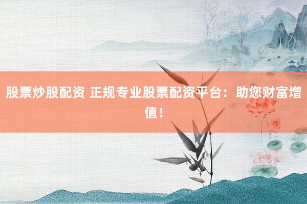 股票炒股配资 正规专业股票配资平台：助您财富增值！