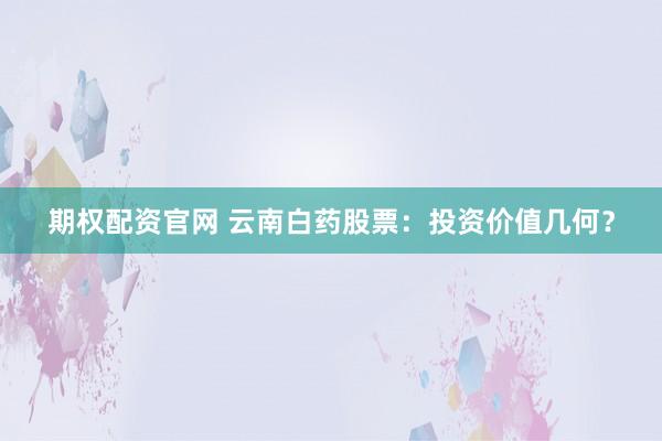 期权配资官网 云南白药股票：投资价值几何？