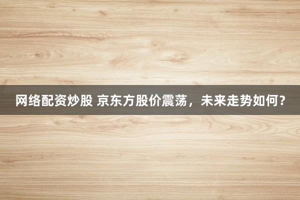 网络配资炒股 京东方股价震荡，未来走势如何？