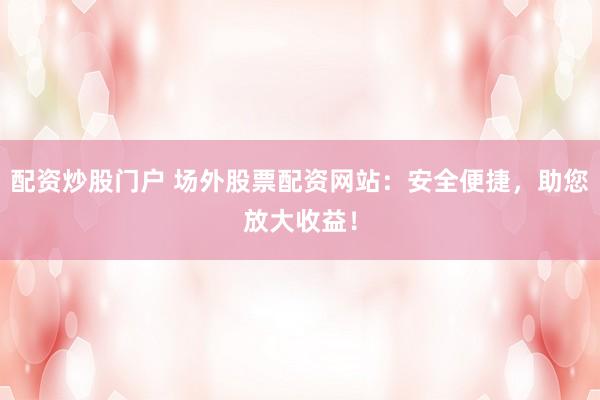 配资炒股门户 场外股票配资网站：安全便捷，助您放大收益！