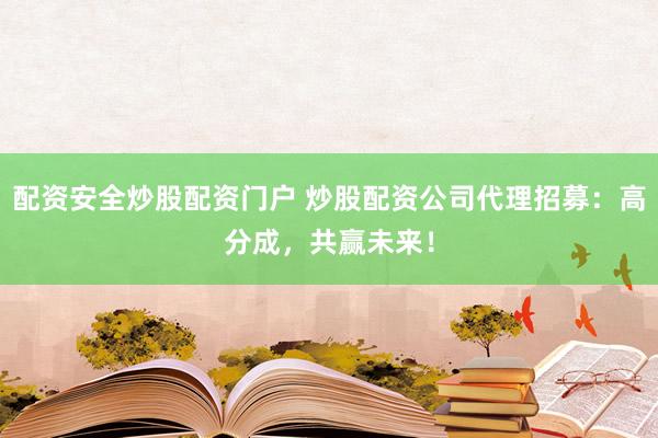 配资安全炒股配资门户 炒股配资公司代理招募：高分成，共赢未来！