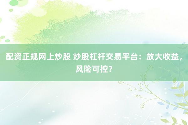 配资正规网上炒股 炒股杠杆交易平台：放大收益，风险可控？