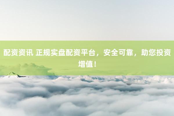 配资资讯 正规实盘配资平台，安全可靠，助您投资增值！