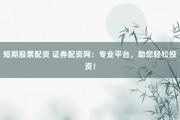 短期股票配资 证券配资网：专业平台，助您轻松投资！