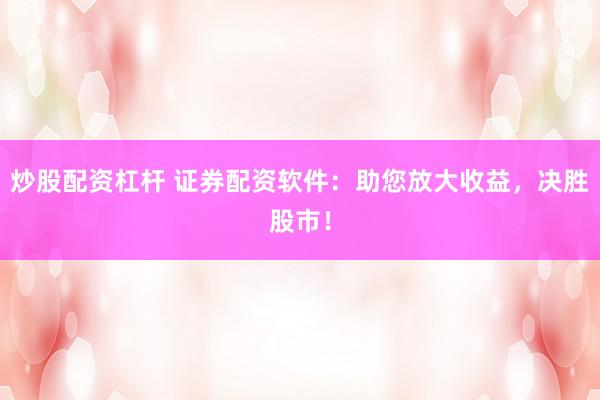 炒股配资杠杆 证券配资软件：助您放大收益，决胜股市！