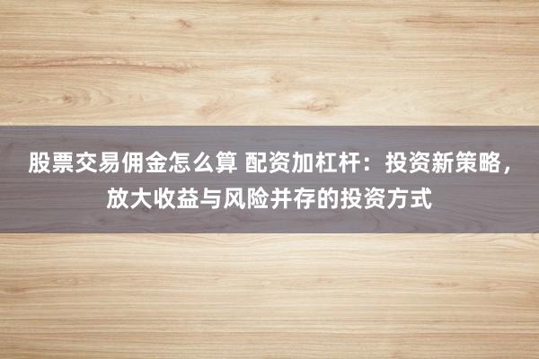 股票交易佣金怎么算 配资加杠杆：投资新策略，放大收益与风险并存的投资方式