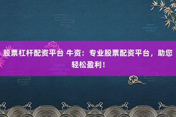 股票杠杆配资平台 牛资：专业股票配资平台，助您轻松盈利！