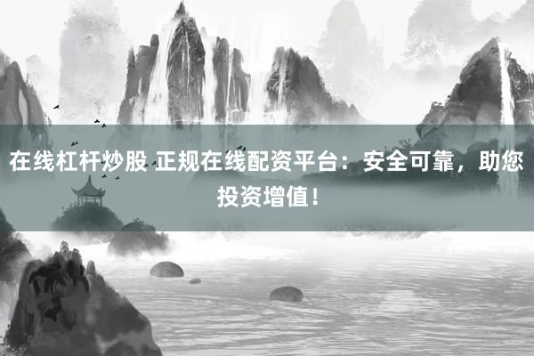 在线杠杆炒股 正规在线配资平台：安全可靠，助您投资增值！