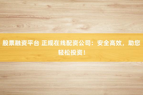 股票融资平台 正规在线配资公司：安全高效，助您轻松投资！