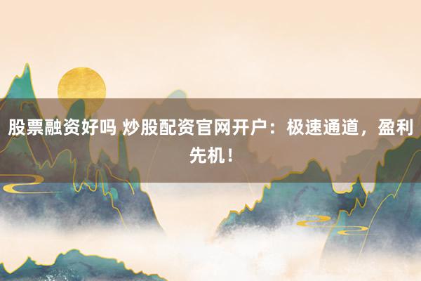股票融资好吗 炒股配资官网开户：极速通道，盈利先机！