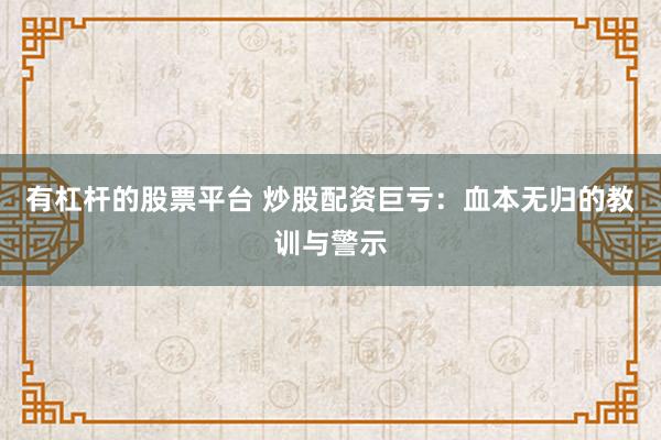 有杠杆的股票平台 炒股配资巨亏：血本无归的教训与警示