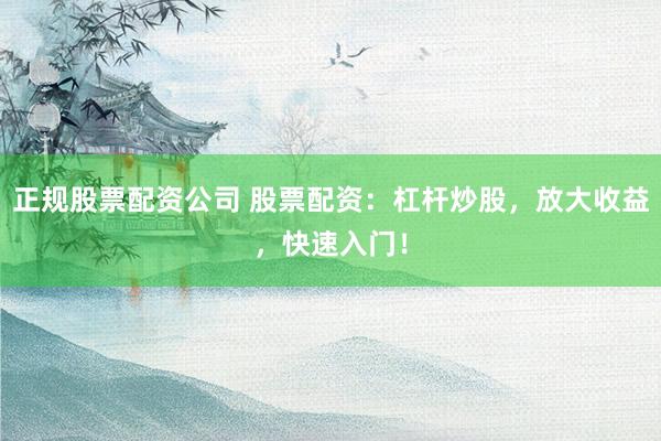 正规股票配资公司 股票配资：杠杆炒股，放大收益，快速入门！