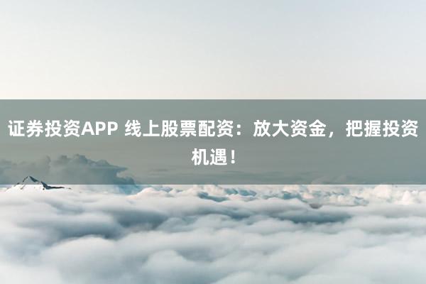 证券投资APP 线上股票配资：放大资金，把握投资机遇！