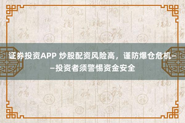 证券投资APP 炒股配资风险高，谨防爆仓危机——投资者须警惕资金安全