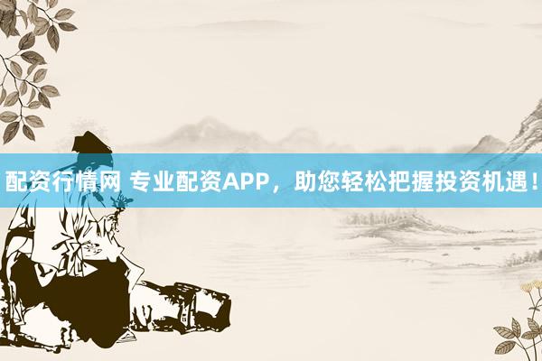 配资行情网 专业配资APP，助您轻松把握投资机遇！