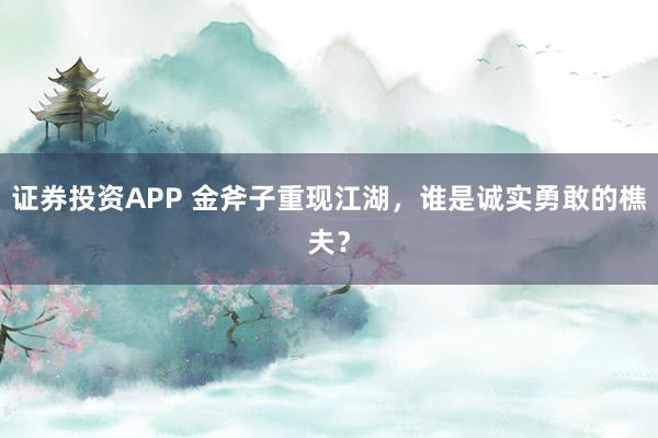 证券投资APP 金斧子重现江湖，谁是诚实勇敢的樵夫？
