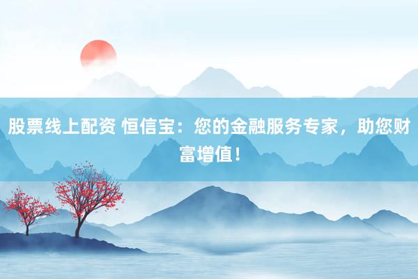 股票线上配资 恒信宝：您的金融服务专家，助您财富增值！