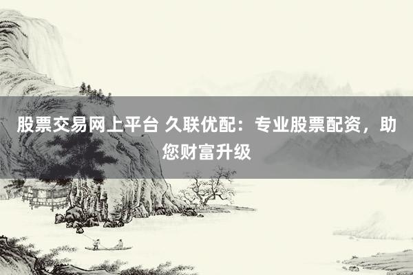股票交易网上平台 久联优配：专业股票配资，助您财富升级