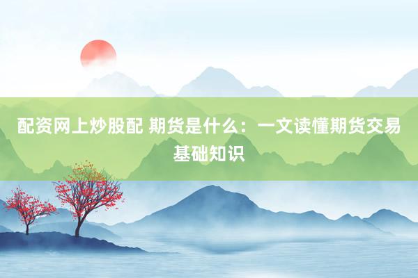 配资网上炒股配 期货是什么：一文读懂期货交易基础知识