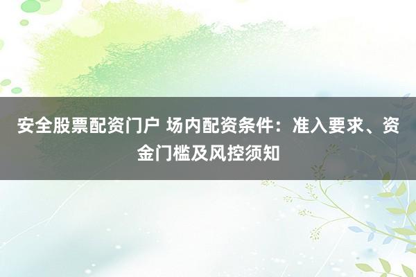 安全股票配资门户 场内配资条件：准入要求、资金门槛及风控须知