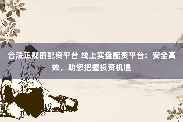 合法正规的配资平台 线上实盘配资平台：安全高效，助您把握投资机遇