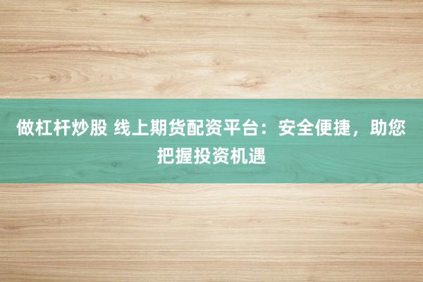 做杠杆炒股 线上期货配资平台：安全便捷，助您把握投资机遇