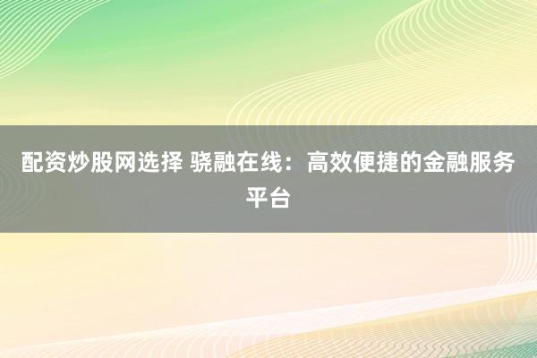 配资炒股网选择 骁融在线：高效便捷的金融服务平台