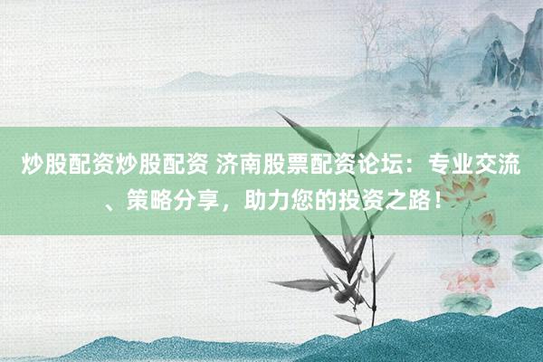 炒股配资炒股配资 济南股票配资论坛：专业交流、策略分享，助力您的投资之路！