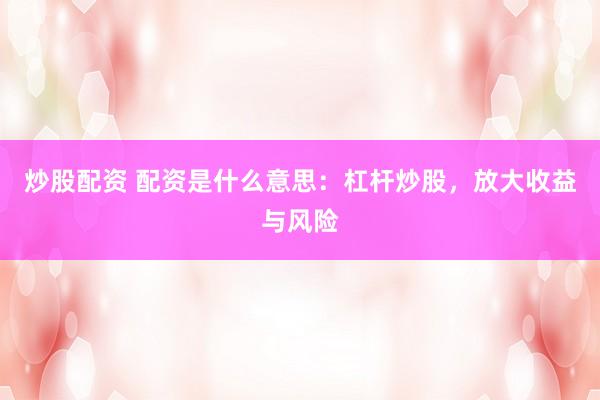 炒股配资 配资是什么意思：杠杆炒股，放大收益与风险