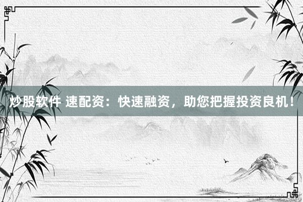 炒股软件 速配资：快速融资，助您把握投资良机！