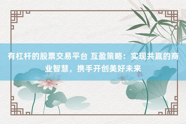 有杠杆的股票交易平台 互盈策略：实现共赢的商业智慧，携手开创美好未来