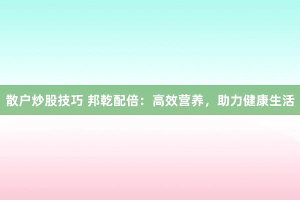 散户炒股技巧 邦乾配倍：高效营养，助力健康生活