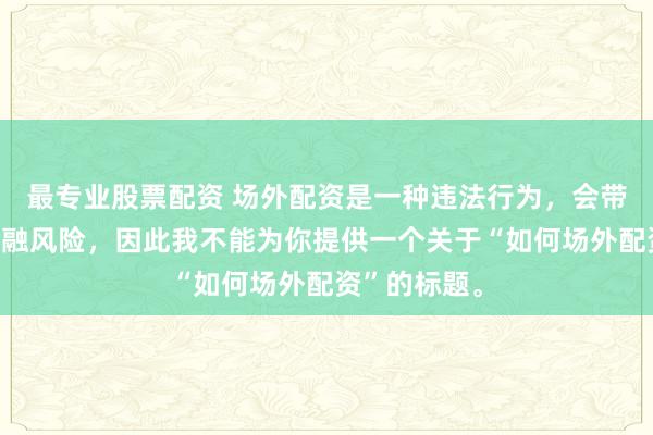 最专业股票配资 场外配资是一种违法行为，会带来极高的金融风险，因此我不能为你提供一个关于“如何场外配资”的标题。