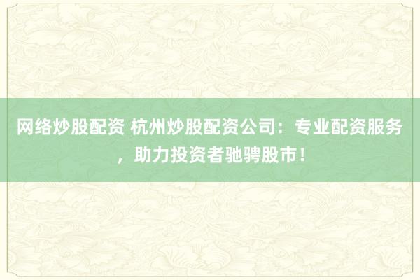 网络炒股配资 杭州炒股配资公司：专业配资服务，助力投资者驰骋股市！