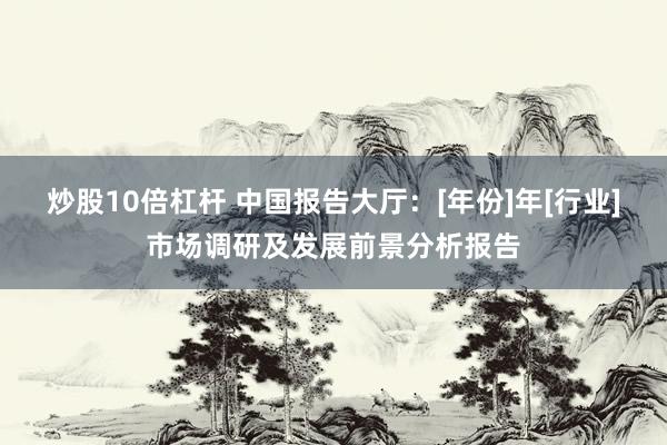 炒股10倍杠杆 中国报告大厅：[年份]年[行业]市场调研及发展前景分析报告