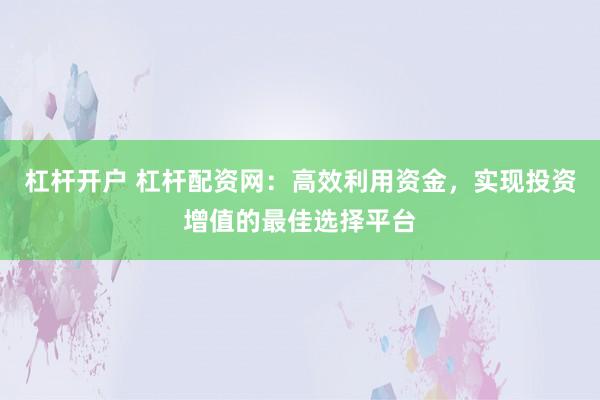 杠杆开户 杠杆配资网：高效利用资金，实现投资增值的最佳选择平台